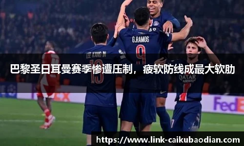 巴黎圣日耳曼赛季惨遭压制，疲软防线成最大软肋