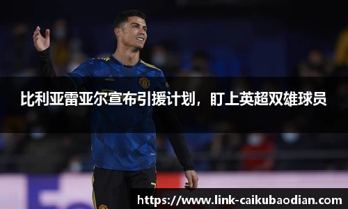 比利亚雷亚尔宣布引援计划，盯上英超双雄球员