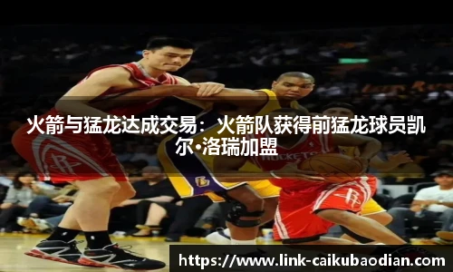 火箭与猛龙达成交易：火箭队获得前猛龙球员凯尔·洛瑞加盟