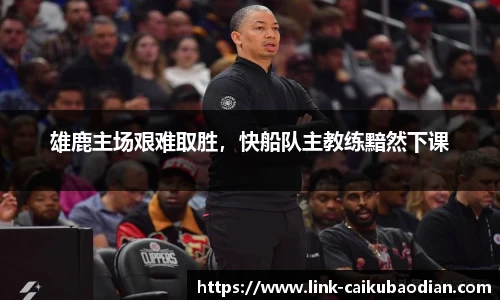 雄鹿主场艰难取胜，快船队主教练黯然下课