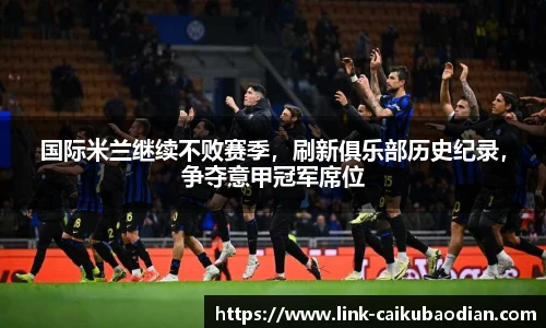 国际米兰继续不败赛季，刷新俱乐部历史纪录，争夺意甲冠军席位