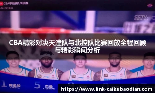 CBA精彩对决天津队与北控队比赛回放全程回顾与精彩瞬间分析