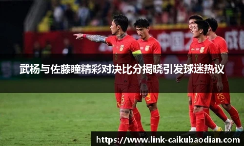 武杨与佐藤瞳精彩对决比分揭晓引发球迷热议