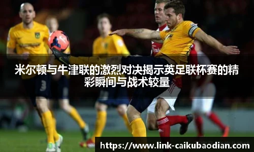 米尔顿与牛津联的激烈对决揭示英足联杯赛的精彩瞬间与战术较量
