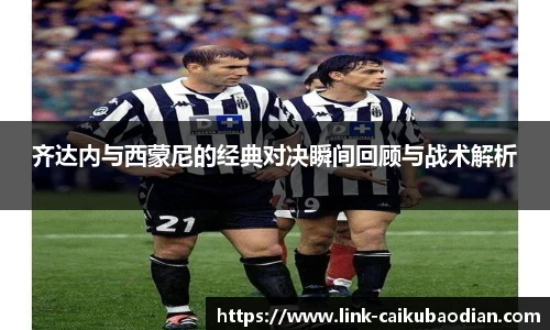 齐达内与西蒙尼的经典对决瞬间回顾与战术解析