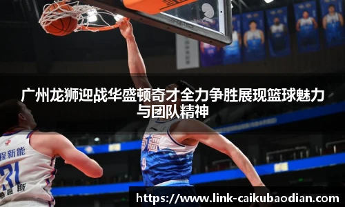 广州龙狮迎战华盛顿奇才全力争胜展现篮球魅力与团队精神